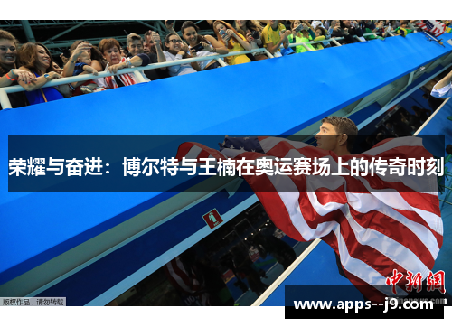 荣耀与奋进:博尔特与王楠在奥运赛场上的传奇时刻 荣耀与奋进:博尔特与王楠在奥运赛场上的传奇时刻