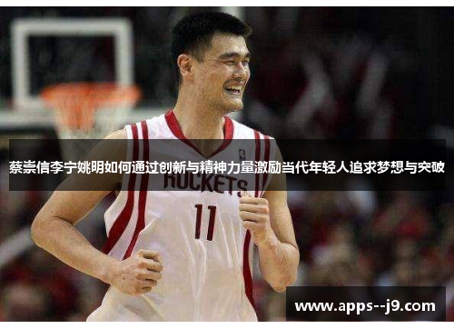 蔡崇信李宁姚明如何通过创新与精神力量激励当代年轻人追求梦想与突破 蔡崇信李宁姚明如何通过创新与精神力量激励当代年轻人追求梦想与突破