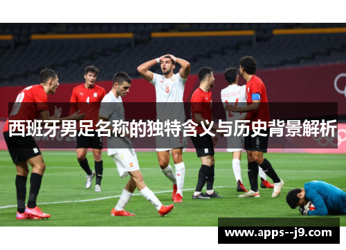 西班牙男足名称的独特含义与历史背景解析 西班牙男足名称的独特含义与历史背景解析
