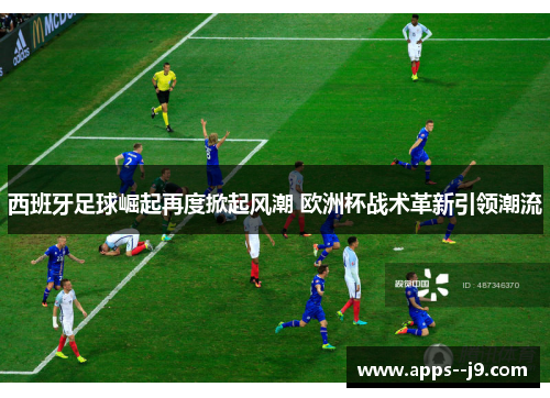 西班牙足球崛起再度掀起风潮 欧洲杯战术革新引领潮流 西班牙足球崛起再度掀起风潮 欧洲杯战术革新引领潮流