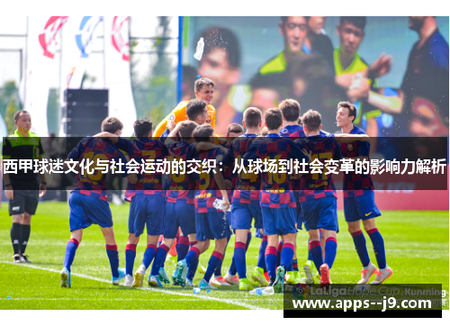 西甲球迷文化与社会运动的交织:从球场到社会变革的影响力解析 西甲球迷文化与社会运动的交织:从球场到社会变革的影响力解析