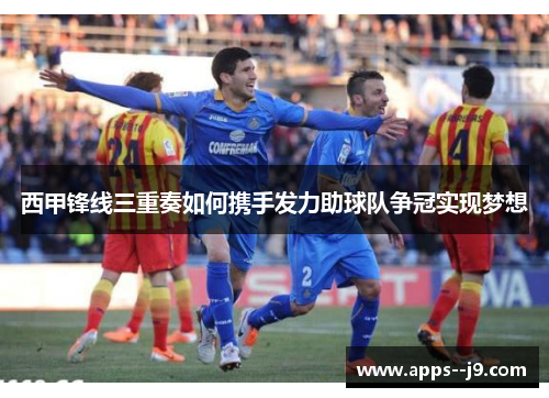 西甲锋线三重奏如何携手发力助球队争冠实现梦想
