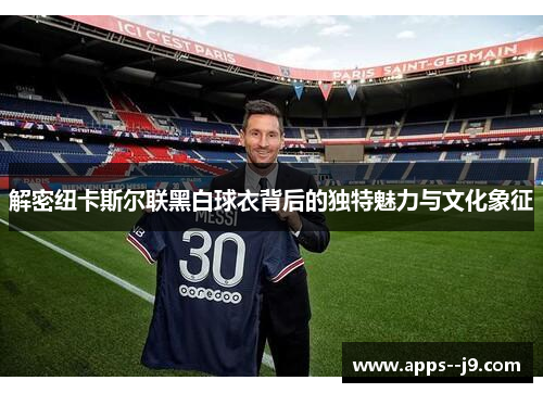 解密纽卡斯尔联黑白球衣背后的独特魅力与文化象征 解密纽卡斯尔联黑白球衣背后的独特魅力与文化象征