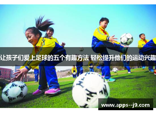 让孩子们爱上足球的五个有趣方法 轻松提升他们的运动兴趣