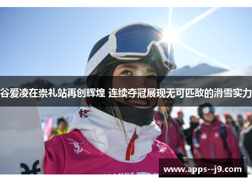 谷爱凌在崇礼站再创辉煌 连续夺冠展现无可匹敌的滑雪实力 谷爱凌在崇礼站再创辉煌 连续夺冠展现无可匹敌的滑雪实力