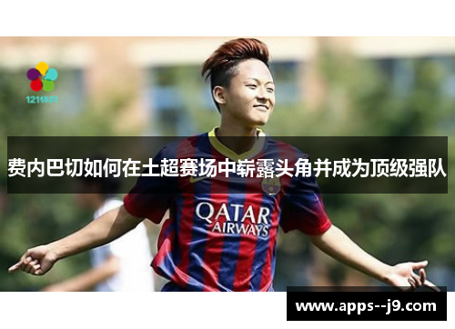 费内巴切如何在土超赛场中崭露头角并成为顶级强队 费内巴切如何在土超赛场中崭露头角并成为顶级强队