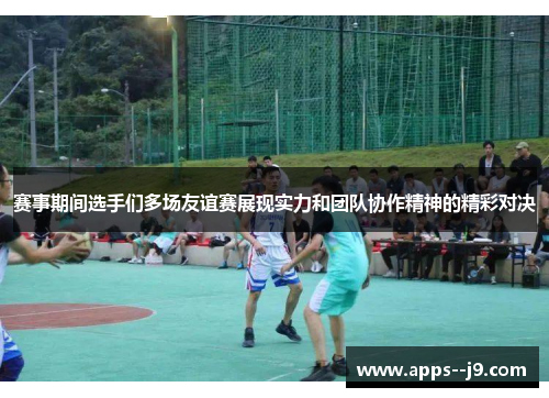 赛事期间选手们多场友谊赛展现实力和团队协作精神的精彩对决 赛事期间选手们多场友谊赛展现实力和团队协作精神的精彩对决