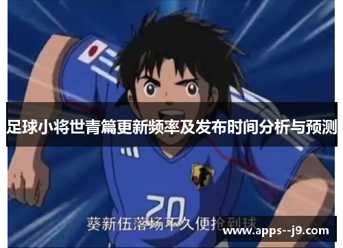 足球小将世青篇更新频率及发布时间分析与预测 足球小将世青篇更新频率及发布时间分析与预测