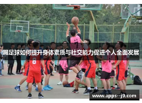 踢足球如何提升身体素质与社交能力促进个人全面发展 踢足球如何提升身体素质与社交能力促进个人全面发展