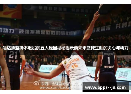 哈达迪坚持不退役的五大原因揭秘揭示他未来篮球生涯的决心与动力 哈达迪坚持不退役的五大原因揭秘揭示他未来篮球生涯的决心与动力