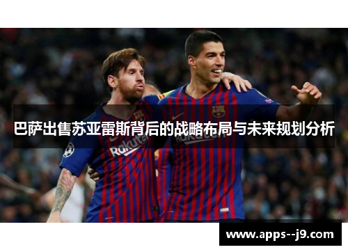 巴萨出售苏亚雷斯背后的战略布局与未来规划分析 巴萨出售苏亚雷斯背后的战略布局与未来规划分析