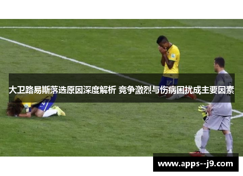 大卫路易斯落选原因深度解析 竞争激烈与伤病困扰成主要因素 大卫路易斯落选原因深度解析 竞争激烈与伤病困扰成主要因素