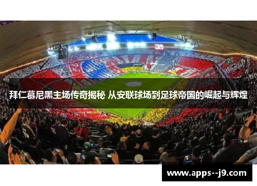 拜仁慕尼黑主场传奇揭秘 从安联球场到足球帝国的崛起与辉煌