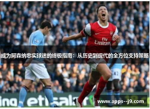 成为阿森纳忠实球迷的终极指南:从历史到现代的全方位支持策略 成为阿森纳忠实球迷的终极指南:从历史到现代的全方位支持策略