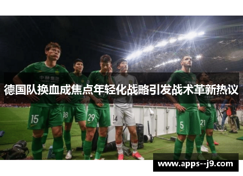德国队换血成焦点年轻化战略引发战术革新热议 德国队换血成焦点年轻化战略引发战术革新热议