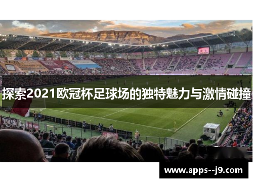 探索2021欧冠杯足球场的独特魅力与激情碰撞 探索2021欧冠杯足球场的独特魅力与激情碰撞