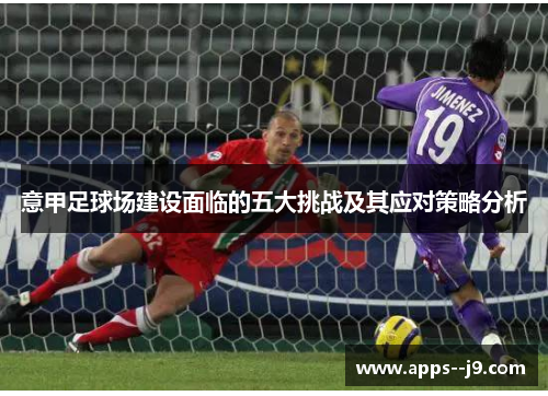 意甲足球场建设面临的五大挑战及其应对策略分析 意甲足球场建设面临的五大挑战及其应对策略分析