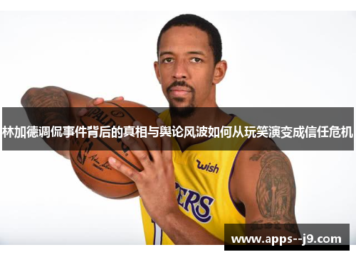 林加德调侃事件背后的真相与舆论风波如何从玩笑演变成信任危机 林加德调侃事件背后的真相与舆论风波如何从玩笑演变成信任危机