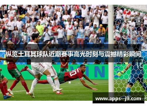 纵览土耳其球队近期赛事高光时刻与震撼精彩瞬间 纵览土耳其球队近期赛事高光时刻与震撼精彩瞬间