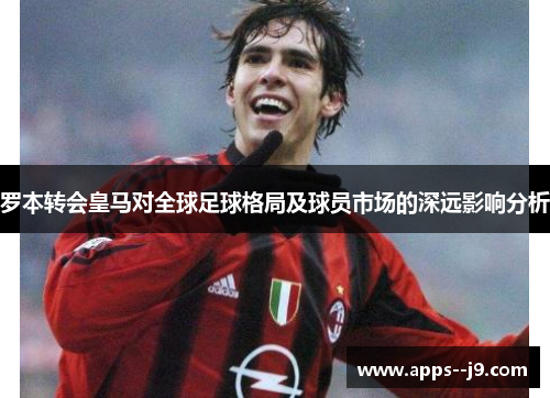 罗本转会皇马对全球足球格局及球员市场的深远影响分析