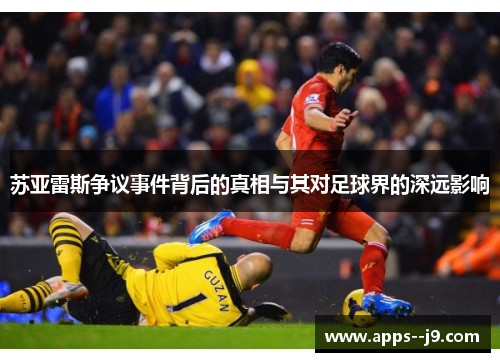 苏亚雷斯争议事件背后的真相与其对足球界的深远影响