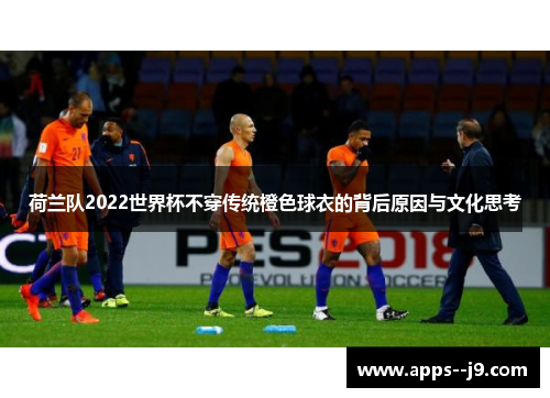 荷兰队2022世界杯不穿传统橙色球衣的背后原因与文化思考