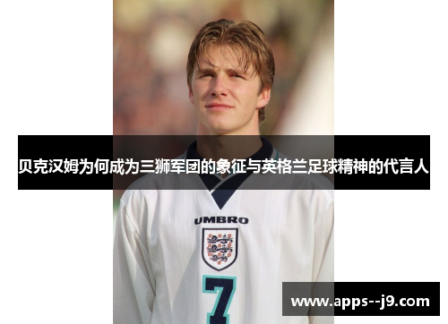 贝克汉姆为何成为三狮军团的象征与英格兰足球精神的代言人