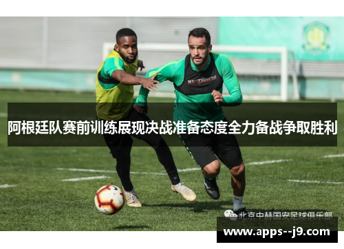 阿根廷队赛前训练展现决战准备态度全力备战争取胜利