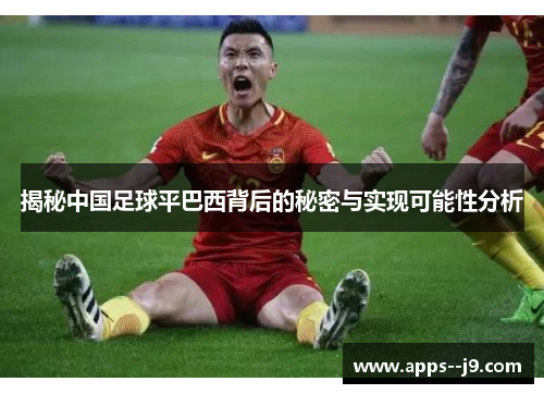 揭秘中国足球平巴西背后的秘密与实现可能性分析 揭秘中国足球平巴西背后的秘密与实现可能性分析