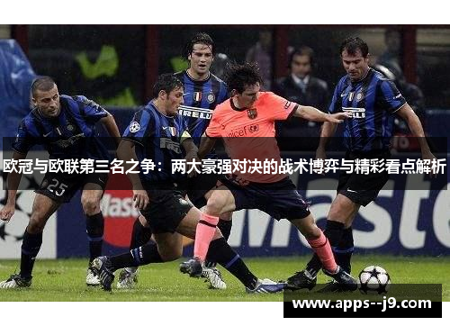 欧冠与欧联第三名之争:两大豪强对决的战术博弈与精彩看点解析 欧冠与欧联第三名之争:两大豪强对决的战术博弈与精彩看点解析