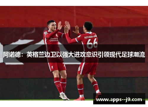 阿诺德：英格兰边卫以强大进攻意识引领现代足球潮流
