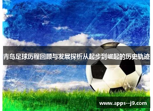 青岛足球历程回顾与发展探析从起步到崛起的历史轨迹 青岛足球历程回顾与发展探析从起步到崛起的历史轨迹