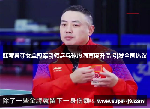 韩莹勇夺女单冠军引领乒乓球热潮再度升温 引发全国热议