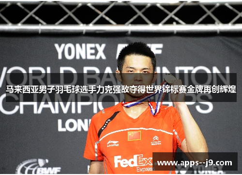 马来西亚男子羽毛球选手力克强敌夺得世界锦标赛金牌再创辉煌