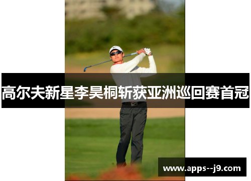 高尔夫新星李昊桐斩获亚洲巡回赛首冠