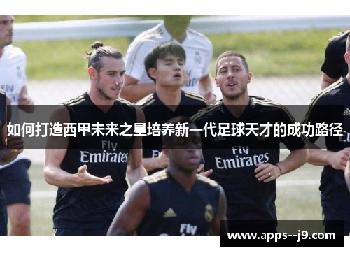 如何打造西甲未来之星培养新一代足球天才的成功路径
