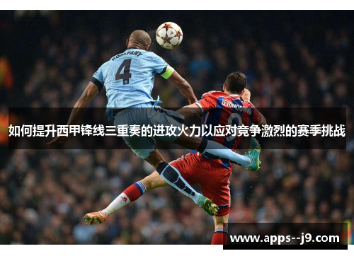 如何提升西甲锋线三重奏的进攻火力以应对竞争激烈的赛季挑战