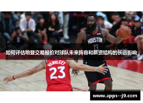 如何评估哈登交易报价对球队未来阵容和薪资结构的长远影响