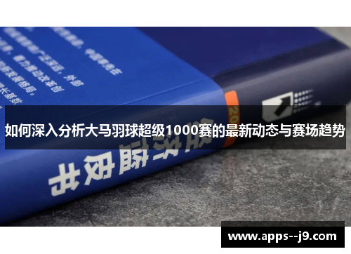 如何深入分析大马羽球超级1000赛的最新动态与赛场趋势
