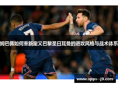 姆巴佩如何重新定义巴黎圣日耳曼的进攻风格与战术体系 姆巴佩如何重新定义巴黎圣日耳曼的进攻风格与战术体系