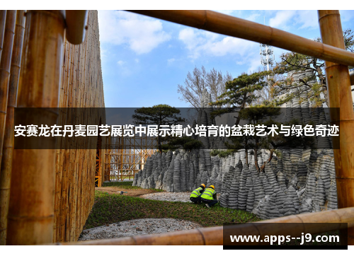 安赛龙在丹麦园艺展览中展示精心培育的盆栽艺术与绿色奇迹