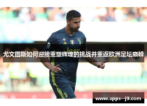 尤文图斯如何迎接重塑辉煌的挑战并重返欧洲足坛巅峰 尤文图斯如何迎接重塑辉煌的挑战并重返欧洲足坛巅峰