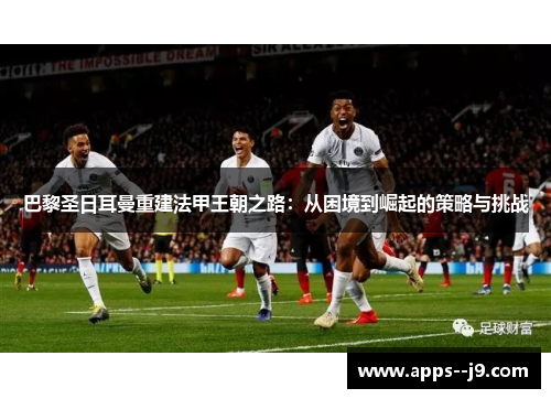 巴黎圣日耳曼重建法甲王朝之路：从困境到崛起的策略与挑战