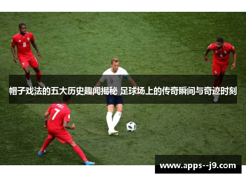 帽子戏法的五大历史趣闻揭秘 足球场上的传奇瞬间与奇迹时刻