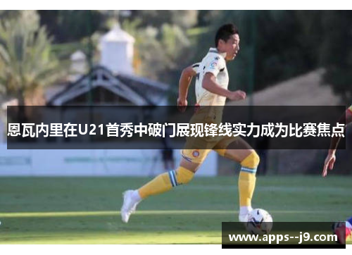 恩瓦内里在U21首秀中破门展现锋线实力成为比赛焦点