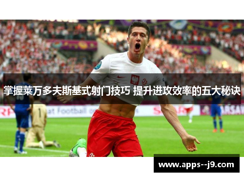 掌握莱万多夫斯基式射门技巧 提升进攻效率的五大秘诀