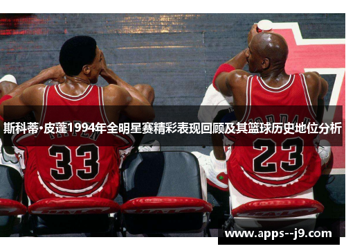 斯科蒂·皮蓬1994年全明星赛精彩表现回顾及其篮球历史地位分析