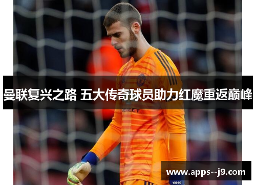 曼联复兴之路 五大传奇球员助力红魔重返巅峰