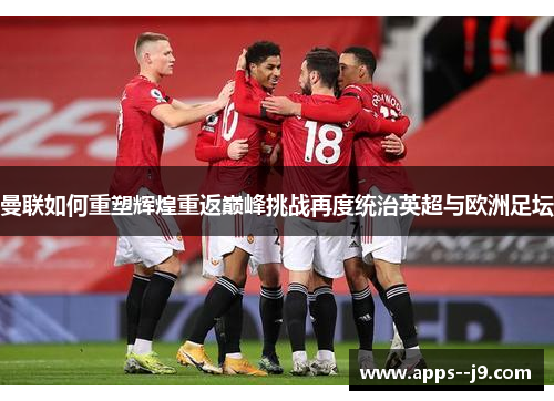 曼联如何重塑辉煌重返巅峰挑战再度统治英超与欧洲足坛