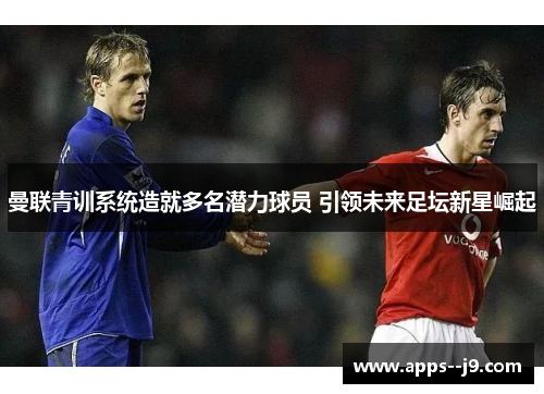 曼联青训系统造就多名潜力球员 引领未来足坛新星崛起
